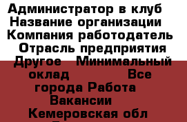 Администратор в клуб › Название организации ­ Компания-работодатель › Отрасль предприятия ­ Другое › Минимальный оклад ­ 23 000 - Все города Работа » Вакансии   . Кемеровская обл.,Гурьевск г.